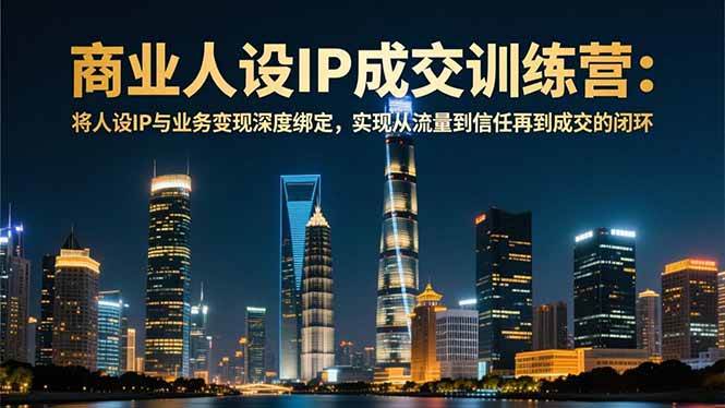 （16789期）商业人设IP成交训练营-12月：将人设IP与业务变现深度绑定，从流量到信任再到成交闭环-离锋创库