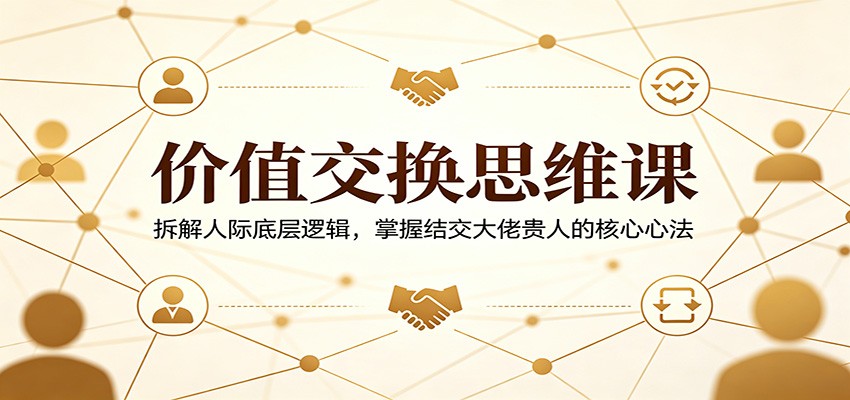 价值交换思维课：拆解人际底层逻辑，掌握结交大佬贵人的核心心法-离锋创库