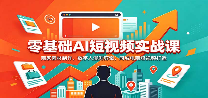 零基础AI短视频实战课：商家素材制作，数字人漫剧剪辑，同城电商短视频打造-离锋创库
