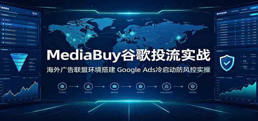 MediaBuy谷歌投流实战:海外广告联盟环境搭建,Google Ads冷启动防风控实操-离锋创库