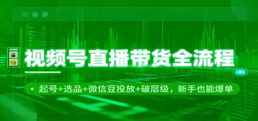 视频号直播带货全流程:起号+选品+微信豆投放+破层级,新手也能爆单-离锋创库