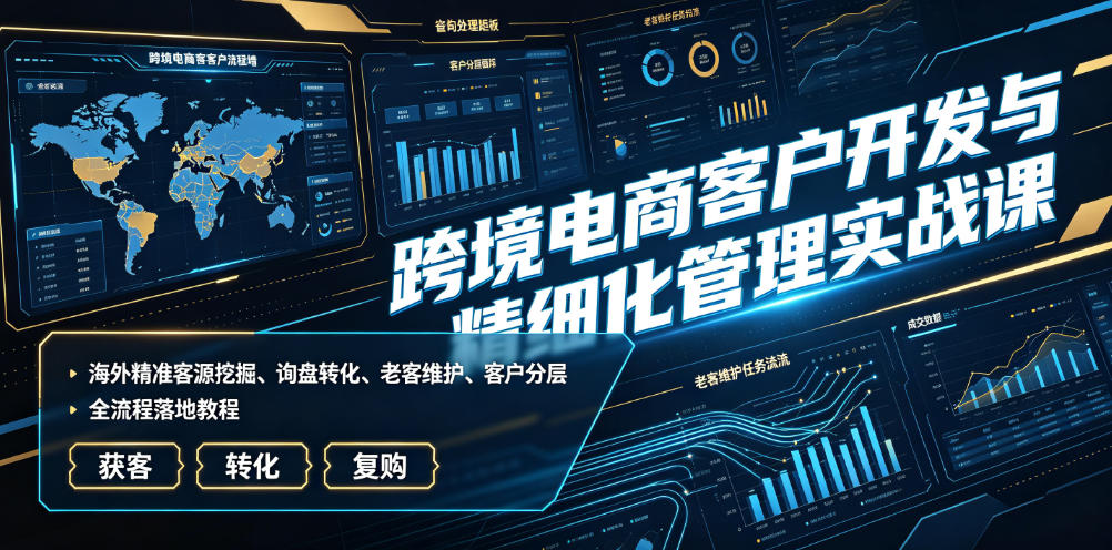 跨境电商客户开发与精细化管理实战课｜海外精准客源挖掘、询盘转化、老客维护、客户分层全流程落地教程-离锋创库