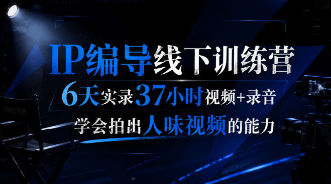 后浪·IP编导线下训练营，6天实录37小时视频+录音，学会拍出人味视频的能力-离锋创库
