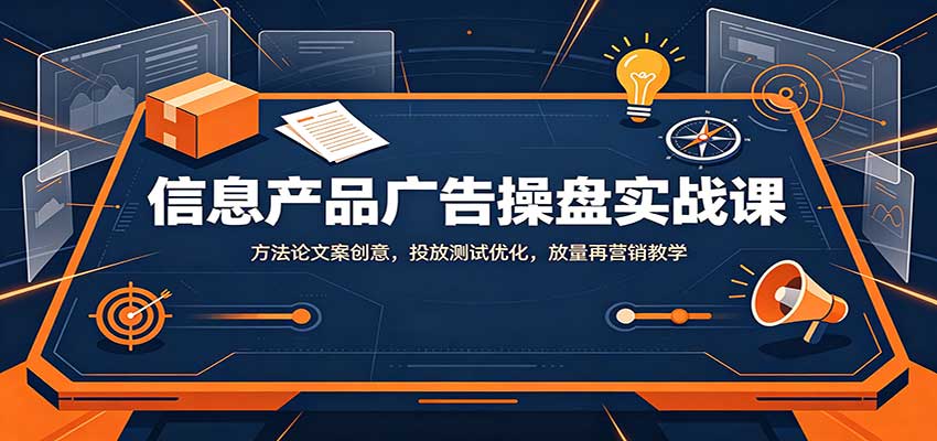信息产品广告操盘实战课：方法论文案创意，投放测试优化，放量再营销教学-离锋创库
