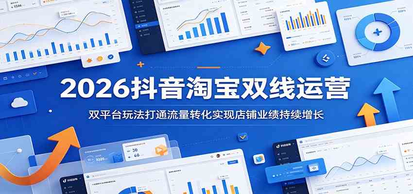 2026抖音淘宝双线运营:双平台玩法打通流量转化实现店铺业绩持续增长-离锋创库