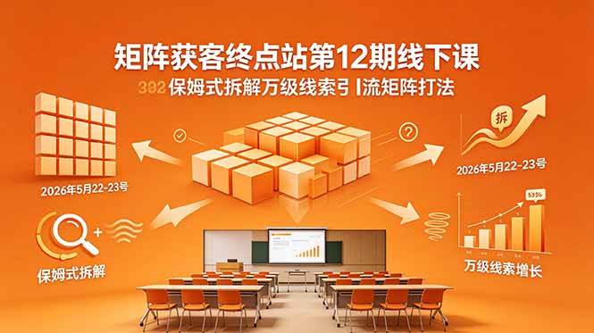 （18603期）矩阵获客终点站第12期线下课 2026年5月22-23号 保姆式拆解万级线索引流矩阵打法-离锋创库
