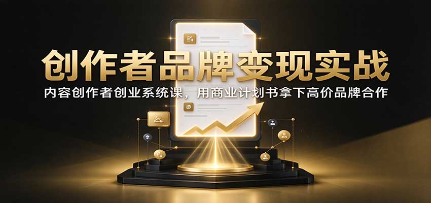 创作者品牌变现实战:内容创作者创业系统课,用商业计划书拿下高价品牌合作-离锋创库
