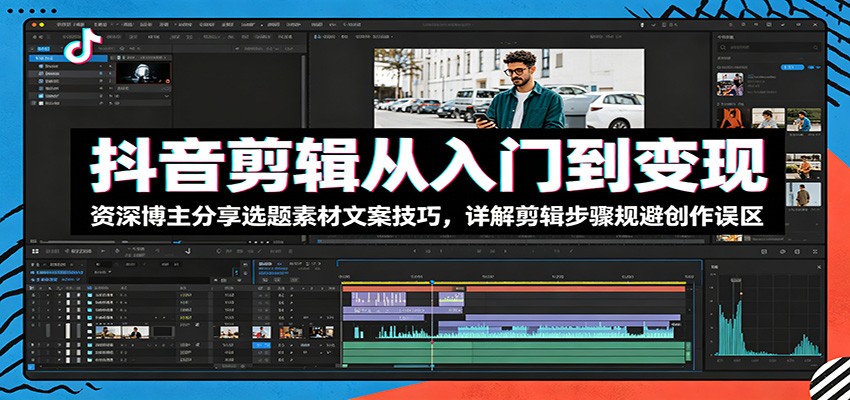 抖音剪辑从入门到变现：资深博主分享选题素材文案技巧，详解剪辑步骤规避创作误区-离锋创库