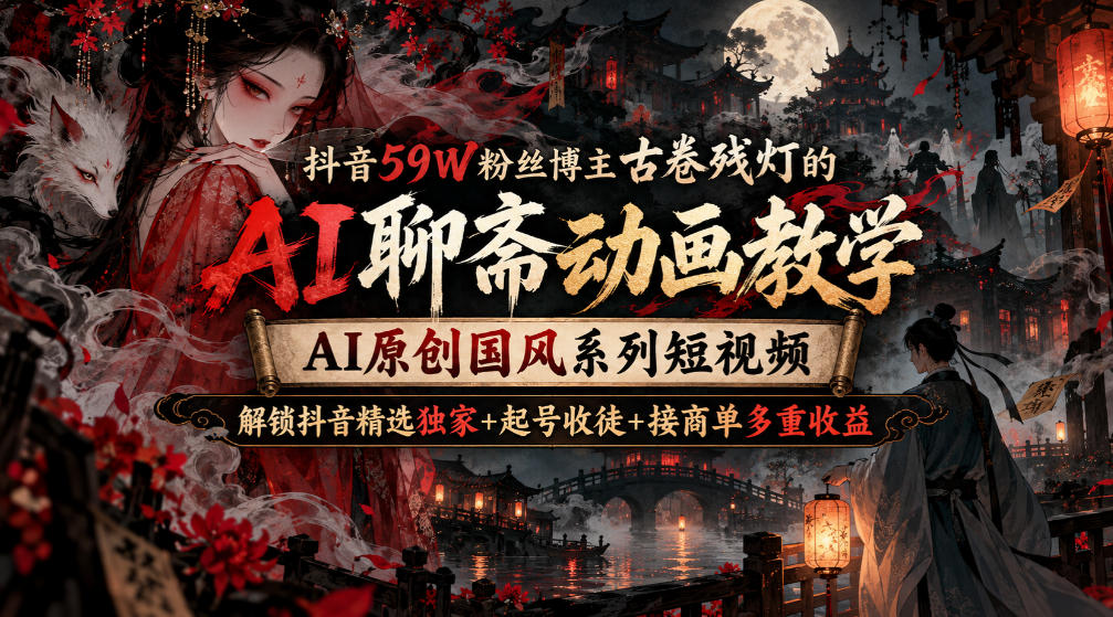 【精】抖音59W粉丝博主古卷残灯的AI聊斋动画教学,AI原创国风系列短视频,解锁抖音精选独家+起号收徒+接商单多重收益-离锋创库