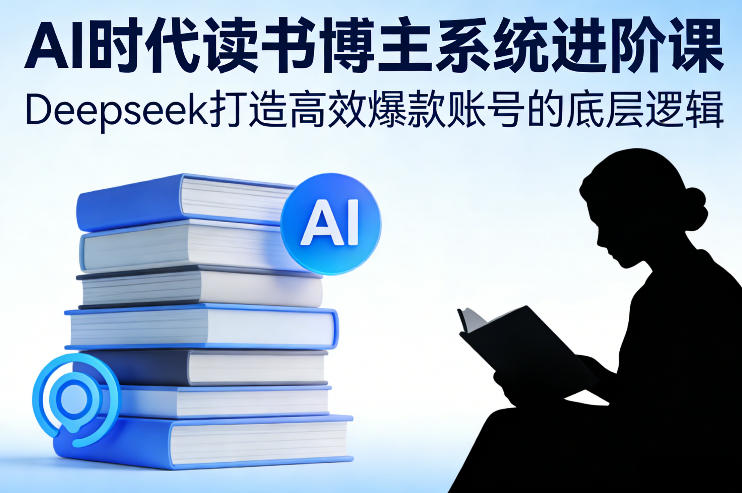AI时代读书博主系统进阶课,Deepseek打造高效爆款账号的底层逻辑 AI时代读书博主系统进阶课,Deepseek打造高效爆款账号的底层逻辑