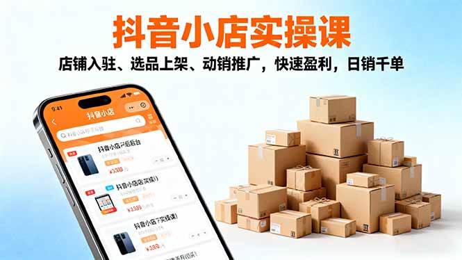 （16386期）2025抖音小店实操课，店铺入驻、选品上架、动销推广，快速盈利，日销千单-离锋创库