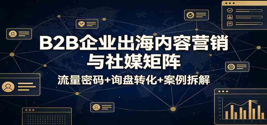 B2B企业出海内容营销与社媒矩阵：流量密码+询盘转化+案例拆解-离锋创库