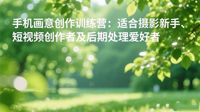 (16510期)手机摄影之画意创作训练营:适合摄影新手、短视频创作者及后期处理爱好者-离锋创库