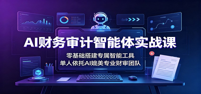 AI财务审计智能体实战课：零基础搭建专属智能工具，单人依托AI媲美专业财审团队-离锋创库