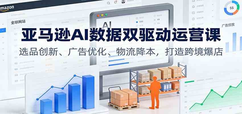 亚马逊AI数据双驱动运营课：选品创新、广告优化、物流降本，打造跨境爆店-离锋创库