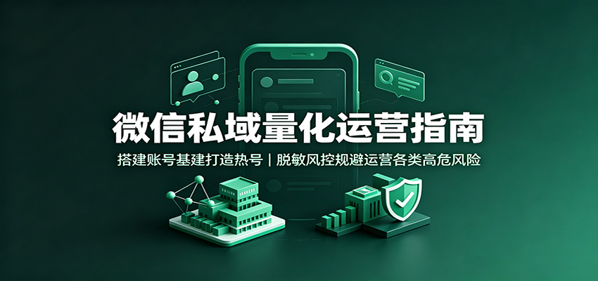 微信私域量化运营指南：搭建账号基建打造热号，脱敏风控规避运营各类高危风险-离锋创库