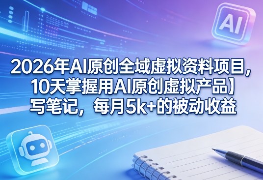 2026年AI原创全域虚拟资料项目,10天掌握用AI原创虚拟产品+写笔记,每月5k+的被动收益 2026年AI原创全域虚拟资料项目,10天掌握用AI原创虚拟产品+写笔记,每月5k+的被动收益