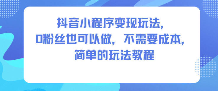 抖音小程序变现玩法,0粉丝也可以做,不需要成本,简单的玩法教程-离锋创库