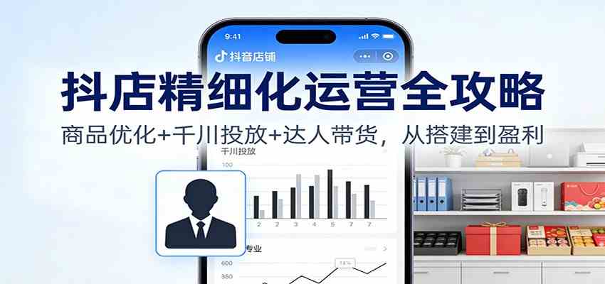 抖店精细化运营全攻略:商品优化+千川投放+ 达人带货,从搭建到盈利-离锋创库