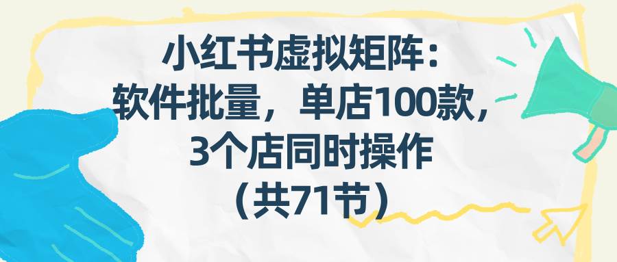 （17271期）小红书虚拟矩阵：软件批量发笔记，单店100款，3个店同时操作（共71节）-离锋创库