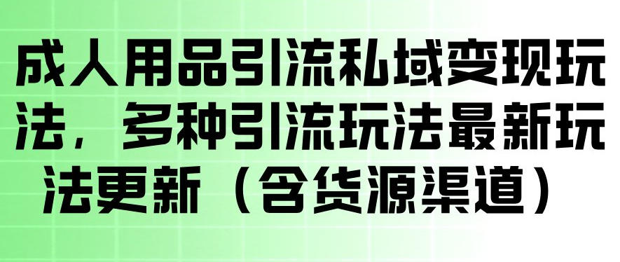 成人用品引流私域变现玩法,多种引流玩法最新玩法,操作简单(含货源渠道)-离锋创库