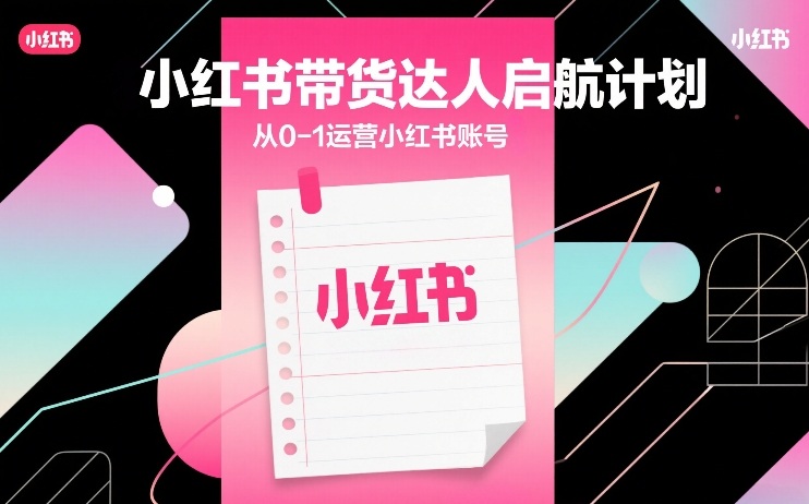 小红书带货达人启航计划，从0-1运营小红书账号-离锋创库