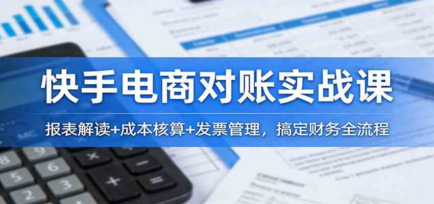 快手电商对账实战课：报表解读+成本核算+发票管理，搞定财务全流程-离锋创库