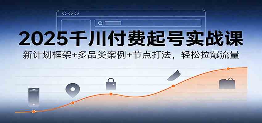 2025千川付费起号实战课：新计划框架+多品类案例+节点打法，轻松拉爆流量-离锋创库