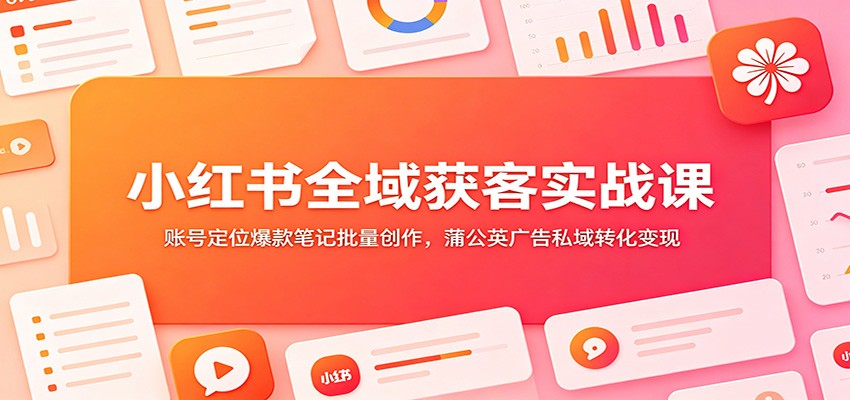 小红书全域获客实战课：账号定位爆款笔记批量创作，蒲公英广告私域转化变现-离锋创库