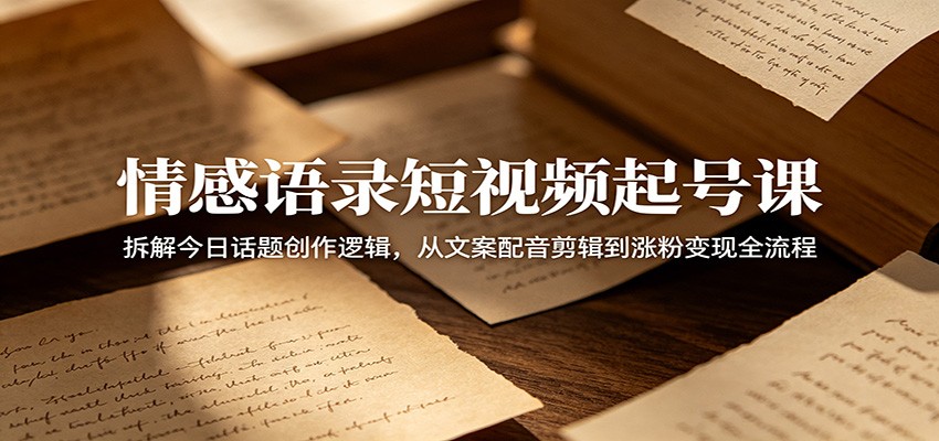 情感语录短视频起号课:拆解今日话题创作逻辑,从文案配音剪辑到涨粉变现全流程-离锋创库