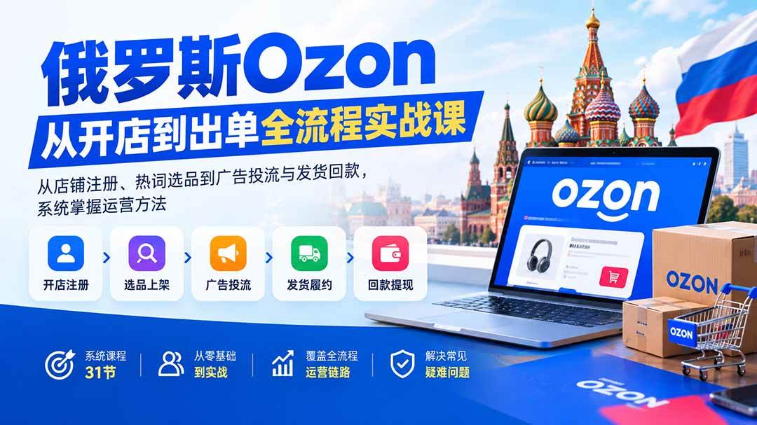（20379期）俄罗斯Ozon从开店到出单全流程实战课：从店铺注册、热词选品到广告投流与发货回款，系统掌握运营方法-离锋创库