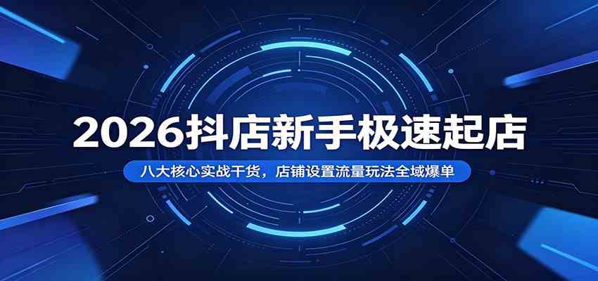 2026抖店新手极速起店：八大核心实战干货，店铺设置流量玩法全域爆单-离锋创库