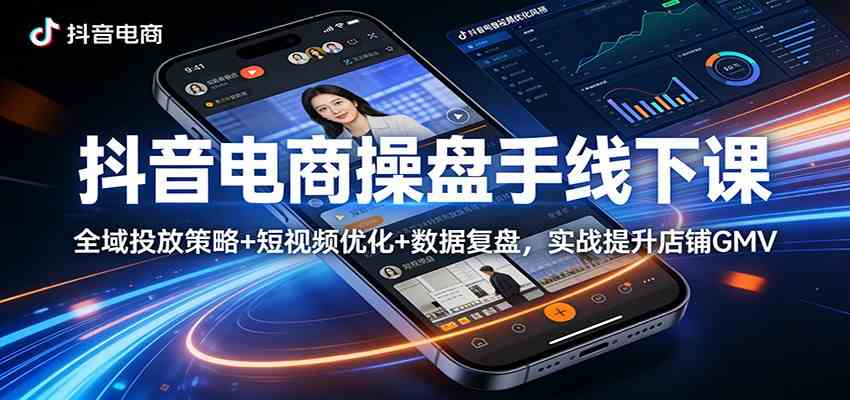 抖音电商操盘手线下课：全域投放策略+ 短视频优化+数据复盘，实战提升店铺GMV-离锋创库