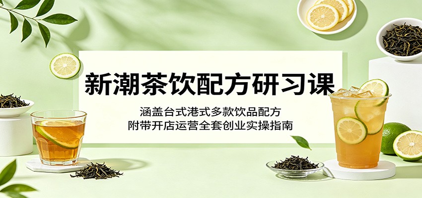 新潮茶饮配方研习课:涵盖台式港式多款饮品配方,附带开店运营全套创业实操指南-离锋创库