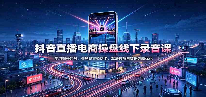抖音直播电商操盘线下录音课：学习账号起号，多场景直播话术，算法投放与数据诊断优化-离锋创库