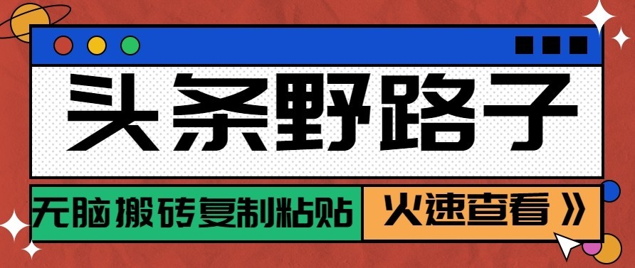 头条号野路子玩法，零成本起号无脑搬砖复制粘贴，普通人稳稳月入过万-离锋创库