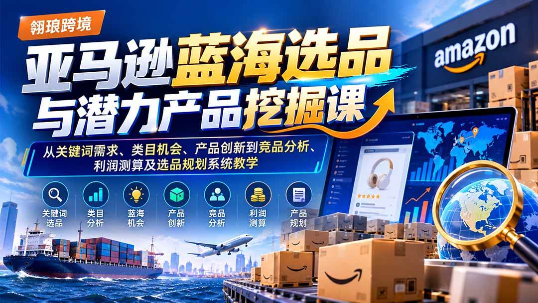 （21037期）亚马逊蓝海选品与潜力产品挖掘课：从关键词需求、类目机会、产品创新到竞品分析、利润测算及选品规划系统教学-离锋创库