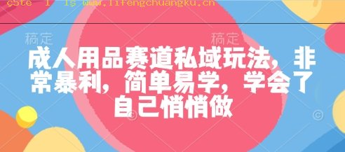 成人用品赛道私域玩法，非常暴利，简单易学，学会了自己悄悄做-离锋创库