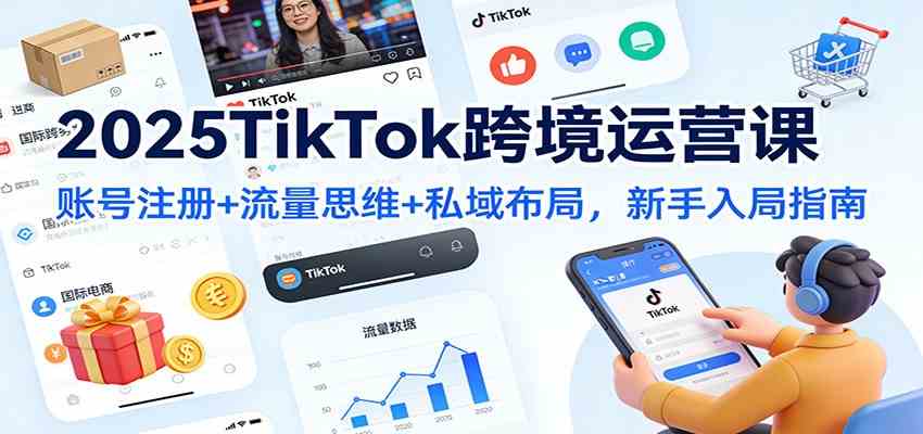 2025TikTok跨境运营课：账号注册+流量思维+私域布局，新手入局指南-离锋创库