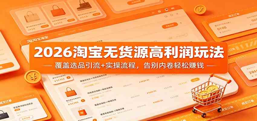 2026淘宝无货源高利润玩法：覆盖选品引流+实操流程，告别内卷轻松赚钱-离锋创库