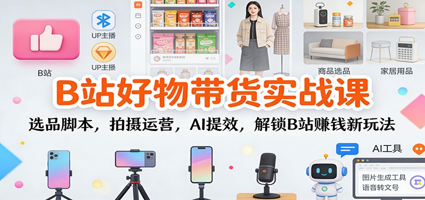 B站好物带货实战课：选品脚本，拍摄运营，AI提效，解锁B站赚钱新玩法-离锋创库