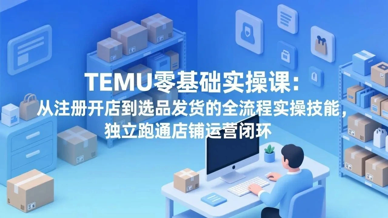 【精】TEMU零基础实操课：从注册开店到选品发货的全流程实操技能，独立跑通店铺运营闭环-离锋创库