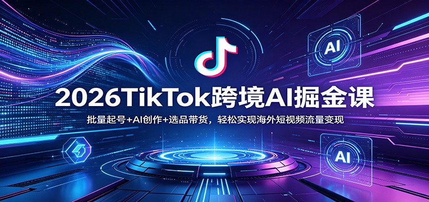 2026TikTok跨境AI掘金课：批量起号+AI创作+选品带货，轻松实现海外短视频流量变现-离锋创库
