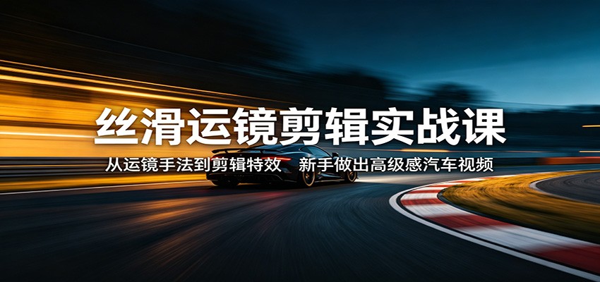 丝滑运镜剪辑实战课：从运镜手法到剪辑特效，新手做出高级感汽车视频-离锋创库