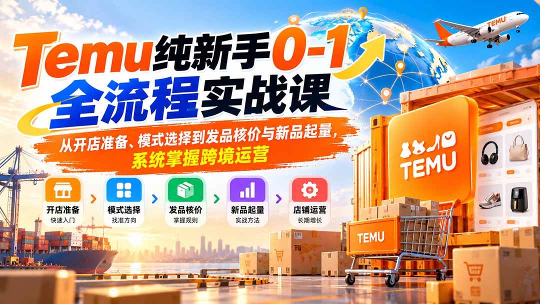 （20636期）Temu纯新手0-1全流程实战课：从开店准备、模式选择到发品核价与新品起量，系统掌握跨境运营-离锋创库