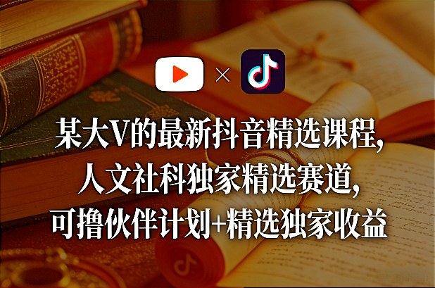 某大V的最新抖音精选课程，人文社科独家精选赛道，可撸伙伴计划+精选独家收益-离锋创库