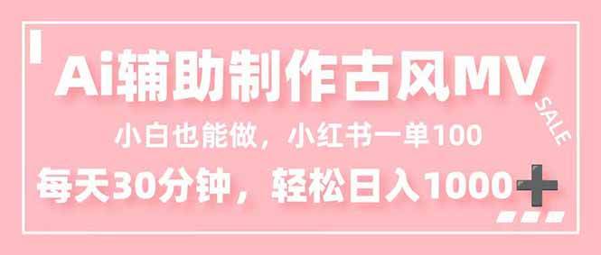 (16676期)小白也能做!AI辅助制作古风MV,小红薯一单100,每天30分钟轻松日入1000+-离锋创库