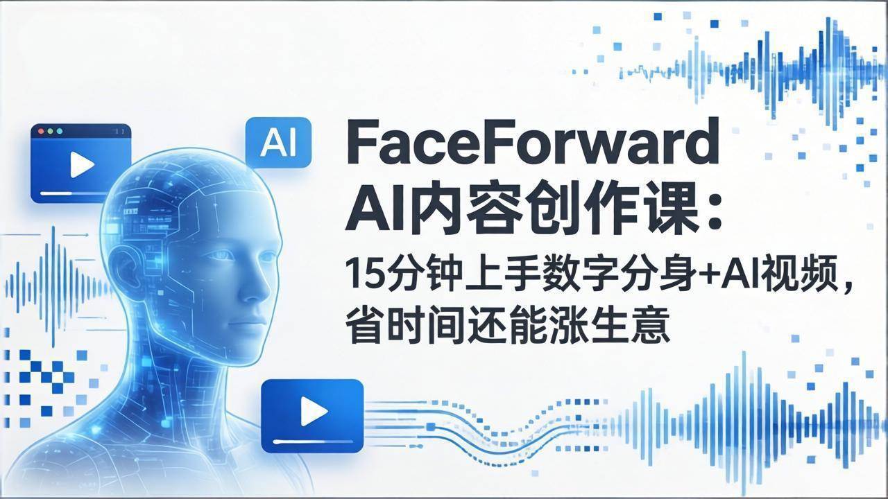 （17681期）FaceForward AI内容创作课：15分钟上手数字分身+AI视频，省时间还能涨生意-离锋创库