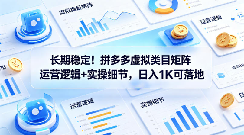 长期稳定！拼多多虚拟类目矩阵运营逻辑+实操细节，日入1K可落地【揭秘】-离锋创库