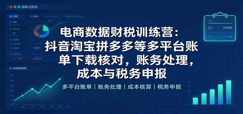 电商数据财税训练营:抖音淘宝拼多多等多平台账单下载核对,账务处理,成本与税务申报-离锋创库